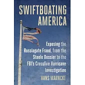 Swiftboating America: Exposing Every Fraud of Russiagate, from the Moscow Pee Tape to the Steele Dossier