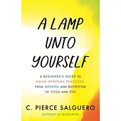 A Lamp Unto Yourself: A Beginner’s Guide to Asian Spiritual Practices, from Advaita and Buddhism to Yo Ga and Zen