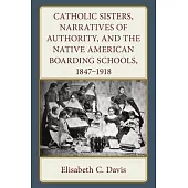 Catholic Sisters, Narratives of Authority, and the Native American Boarding Schools, 1847-1918