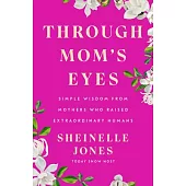 Through Mom’s Eyes: Simple Wisdom from Mothers Who Raised Extraordinary Humans