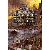 An Account of the Dreadful Earthquake and Fire, Which Destroyed the City of Lisbon