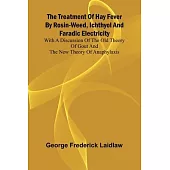 The Treatment of Hay Fever by rosin-weed, ichthyol and faradic electricity With a discussion of the old theory of gout and the new theory of anaphylax