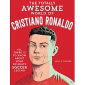 The Totally Awesome World of Cristiano Ronaldo: Learn All There Is to Know about Your Favorite Soccer Legend