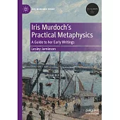 Iris Murdoch’s Practical Metaphysics: A Guide to Her Early Writings