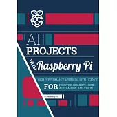 AI Projects with Raspberry Pi: High-Performance Artificial Intelligence for Robotics, Security, Home Automation, and Vision