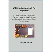 Wild Foods Cookbook for Beginners: Simple Recipes for Foraged Foods - Transform your foraged finds into delicious meals with these beginner-friendly r