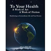 To Your Health A Work of Art A Work of Fiction: Manifesting an extraordinary life and your dreams