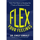 Flex Your Feelings: Train Your Brain to Develop the 7 Traits of Emotional Fitness