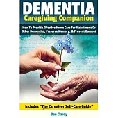 Dementia Caregiving Companion: How To Provide Effective Home Care For Alzheimer’s Or Other Dementias, Preserve Memory, & Prevent Burnout - Includes T