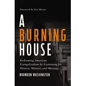 A Burning House: Redeeming American Evangelicalism by Examining Its History, Mission, and Message