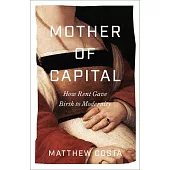 Mother of Capital: How Rent Gave Birth to Modernity