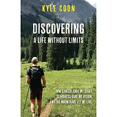 Discovering A Life Without Limits: How Cancer Took My Sight, Blindness Gave Me Vision, and the Mountains Let Me Live