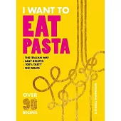 I Want to Eat Pasta: Over 90 of the Easiest Pasta Recipes Using 10 Ingredients or Less