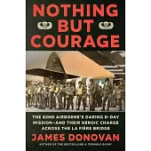 Nothing But Courage: The 82nd Airborne’s Daring D-Day Mission--And Their Heroic Charge Across the La Fière Bridge