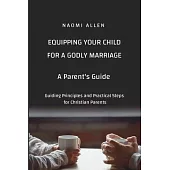 Equipping Your Child for a Godly Marriage: Guiding Principles and Practical Steps for Christian Parents