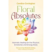 Floral Absolutes: Aromatic Healing for the Physical, Emotional, and Energy Body