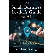 The Small Business Leader’s Guide to AI: Transforming Operations with Intelligent Solutions