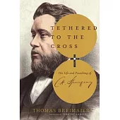 Tethered to the Cross: The Life and Preaching of Charles H. Spurgeon