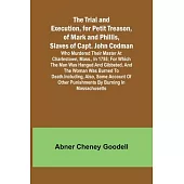 The Trial and Execution, for Petit Treason, of Mark and Phillis, Slaves of Capt. John CodmanWho Murdered Their Master at Charlestown, Mass., in 1755;