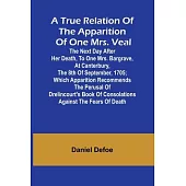 A True Relation of the Apparition of one Mrs. Veal The Next Day after Her Death, to one Mrs. Bargrave, at Canterbury, the 8th of September, 1705; whic