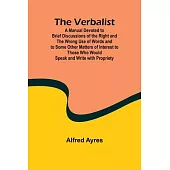 The Verbalist; A Manual Devoted to Brief Discussions of the Right and the Wrong Use of Words and to Some Other Matters of Interest to Those Who Would