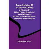 Tuscan Sculpture of the Fifteenth Century A Collection of Sixteen Pictures Reproducing Works by Donatello, the Della Robia, Mino da Fiesole, and Other