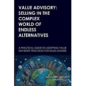 Value Advisory: Selling in the Complex World of Endless Alternatives: A practical guide to adopting value advisory practices for sales