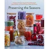 Preserving the Seasons: A Guide to Canned, Jammed, Dehydrated, Quick Pickled, Freeze-Dried, Frozen and Infused Produce, Herbs and Flowers