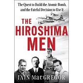 The Hiroshima Men: The Quest to Build the Atomic Bomb, and the Fateful Decision to Use It