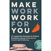 Make Work Work for You: 27 Leadership Pracices to Achieve Excellence Across Performance, Growth and Wellbeing