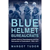 Blue Helmet Bureaucrats: United Nations Peacekeeping and the Reinvention of Colonialism, 1945-1971