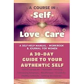 A Course in Self-Love & Care: A 30-Day Guide to Your Authentic Self; A Self-Help Manual, Workbook and Journal for Women