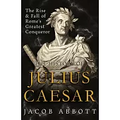 The Rise and Fall of Rome’s Greatest Conqueror: The History of Julius Caesar