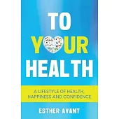 To Your Health: A Lifestyle of Health, Happiness and Confidence