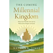 The Coming Millennial Kingdom: What Life Will Be Like for Us When Jesus Reigns on Earth