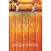 The Tortured Traveller: How I Survived the Worst... Vacation... Ever