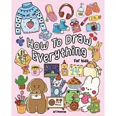 How to Draw Everything for Kids: 101 Cute Drawings of Cute Stuff, Animals, Food, Desserts, Clothes, Garden, and More!