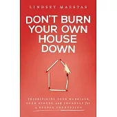 Don’t Burn Your Own House Down: Prioritizing Your Marriage, Your Spouse, and Yourself for a Deeper Connection