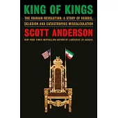 King of Kings: The Iranian Revolution: A Story of Hubris, Delusion and Catastrophic Miscalculation
