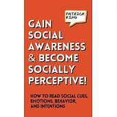 Gain Social Awareness and Become Socially Perceptive! How to Read Social Cues, Emotions, Behavior, and Intentions