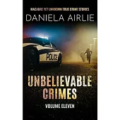 Unbelievable Crimes Volume Eleven: Macabre Yet Unknown True Crime Stories