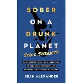 Sober On A Drunk Planet: Stoic Sobriety. Daily Meditations For Developing Unbreakable Strength And Resilience In Alcohol Recovery