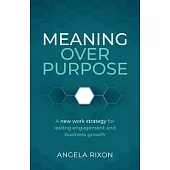 Meaning Over Purpose: A New Work Strategy for Lasting Engagement and Business Growth