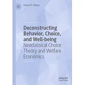 Deconstructing Behavior, Choice, and Well-Being: Neoclassical Choice Theory and Welfare Economics