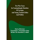 Two war years in Constantinople sketches of German and Young Turkish ethics and politics