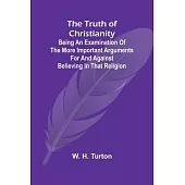 The Truth of Christianity Being an Examination of the More Important Arguments For and Against Believing in That Religion