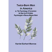 Twice-born Men in America or, The Psychology of Conversion as Seen by a Christian Psychologist in Rescue Mission Work