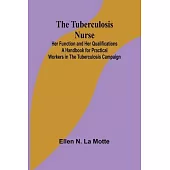 The Tuberculosis Nurse: Her Function and Her Qualifications A Handbook for Practical Workers in the Tuberculosis Campaign