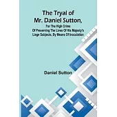 The tryal of Mr. Daniel Sutton, for the high crime of preserving the lives of His Majesty’s liege subjects, by means of inoculation