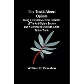 The Truth about Opium Being a Refutation of the Fallacies of the Anti-Opium Society and a Defence of the Indo-China Opium Trade